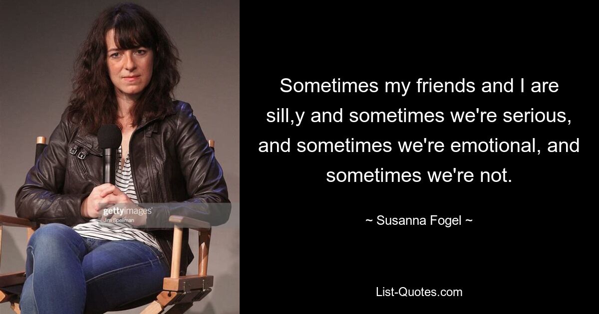 Sometimes my friends and I are sill,y and sometimes we're serious, and sometimes we're emotional, and sometimes we're not. — © Susanna Fogel