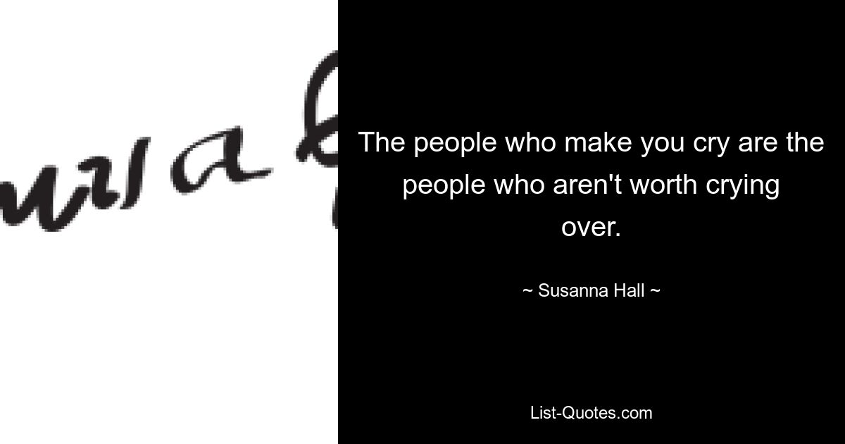 The people who make you cry are the people who aren't worth crying over. — © Susanna Hall