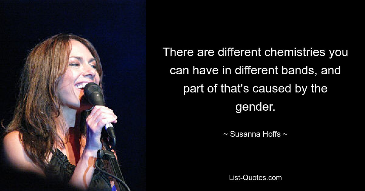 There are different chemistries you can have in different bands, and part of that's caused by the gender. — © Susanna Hoffs