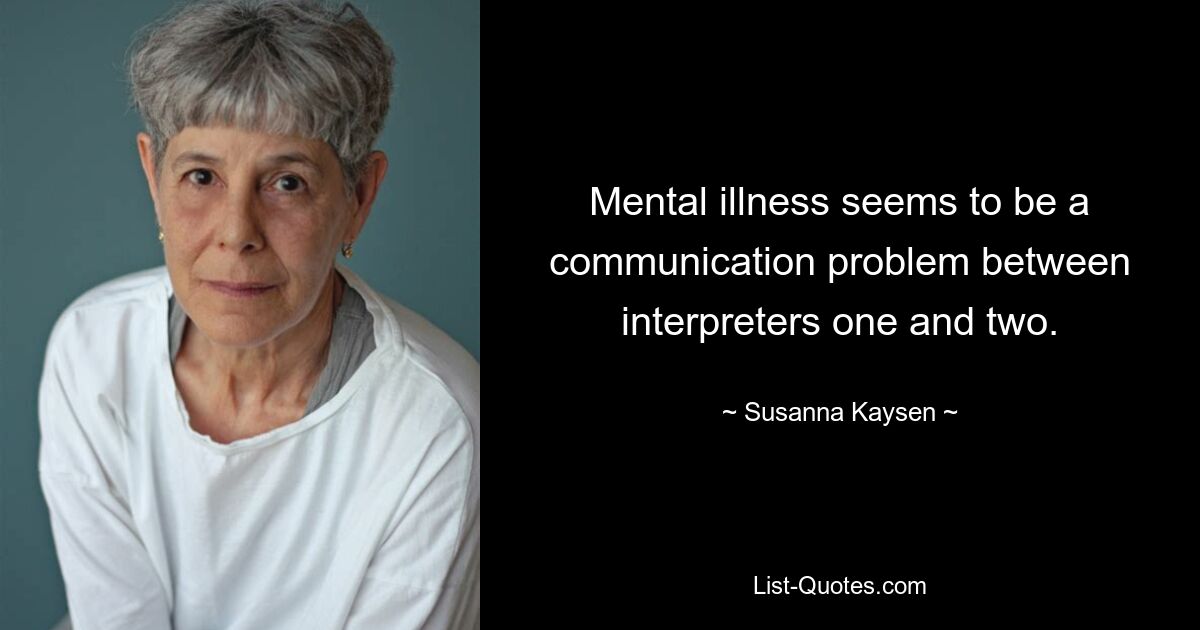 Mental illness seems to be a communication problem between interpreters one and two. — © Susanna Kaysen