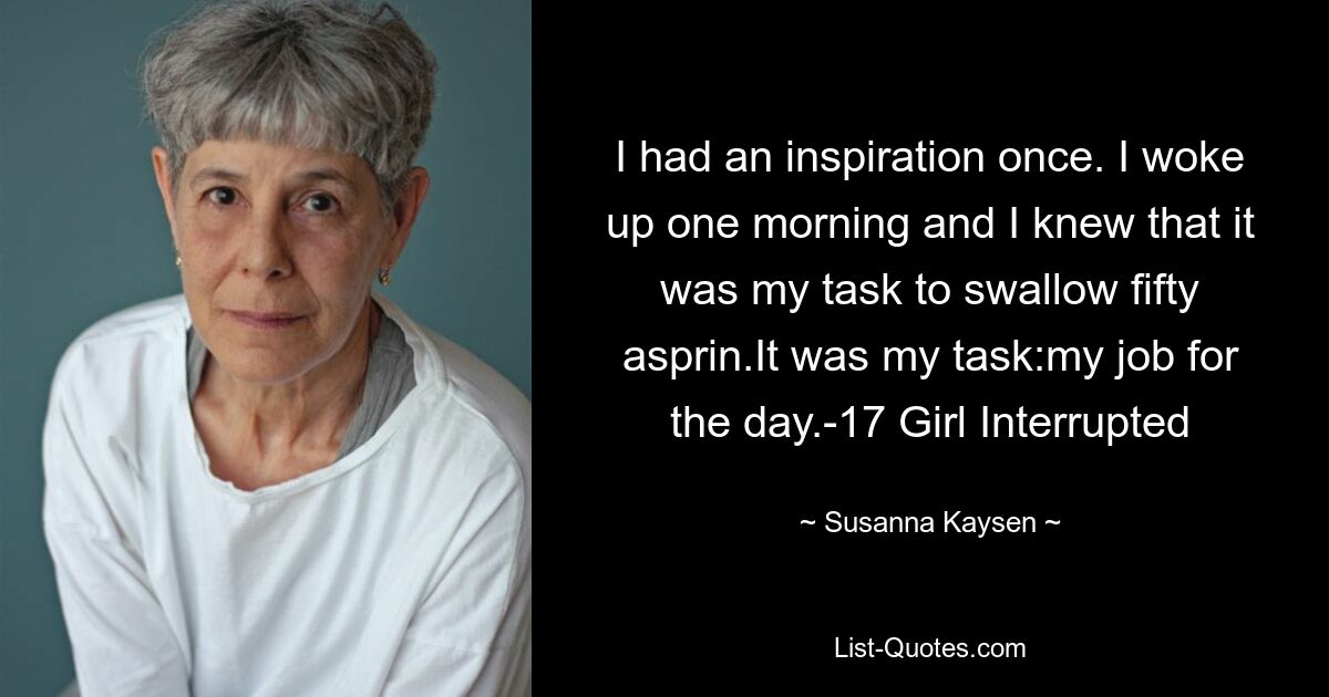 I had an inspiration once. I woke up one morning and I knew that it was my task to swallow fifty asprin.It was my task:my job for the day.-17 Girl Interrupted — © Susanna Kaysen