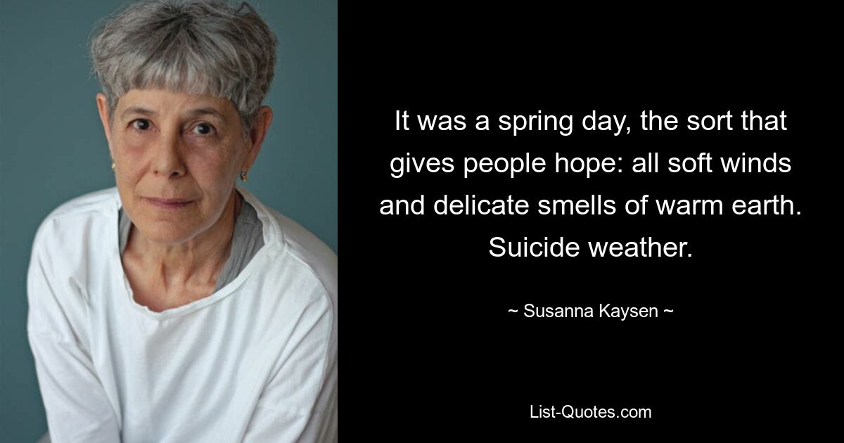 It was a spring day, the sort that gives people hope: all soft winds and delicate smells of warm earth. Suicide weather. — © Susanna Kaysen