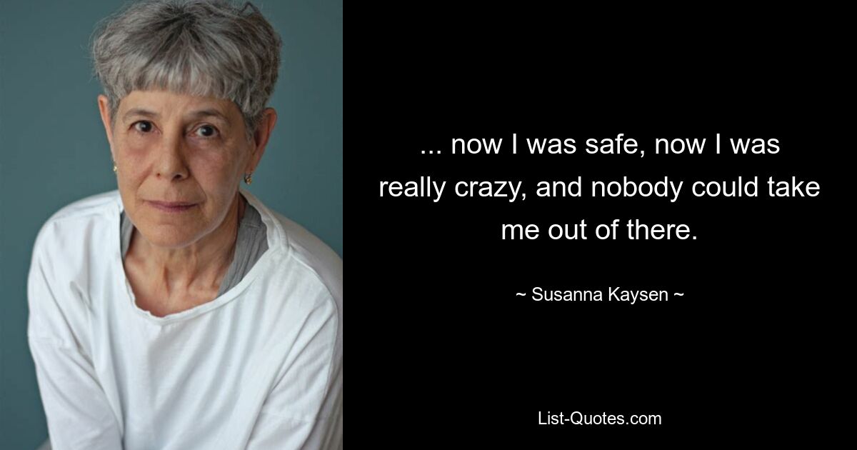 ... now I was safe, now I was really crazy, and nobody could take me out of there. — © Susanna Kaysen