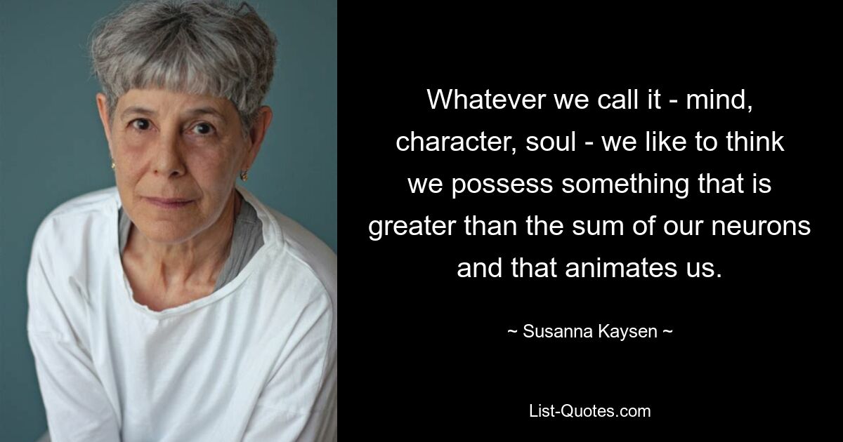 Whatever we call it - mind, character, soul - we like to think we possess something that is greater than the sum of our neurons and that animates us. — © Susanna Kaysen