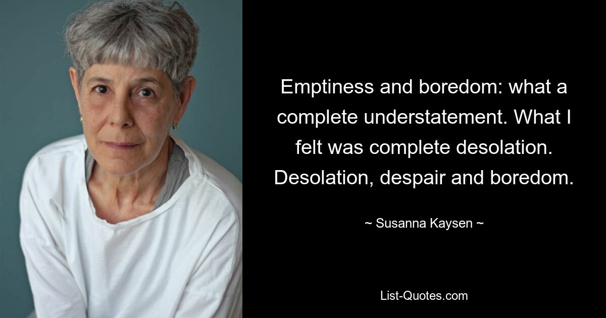 Emptiness and boredom: what a complete understatement. What I felt was complete desolation. Desolation, despair and boredom. — © Susanna Kaysen