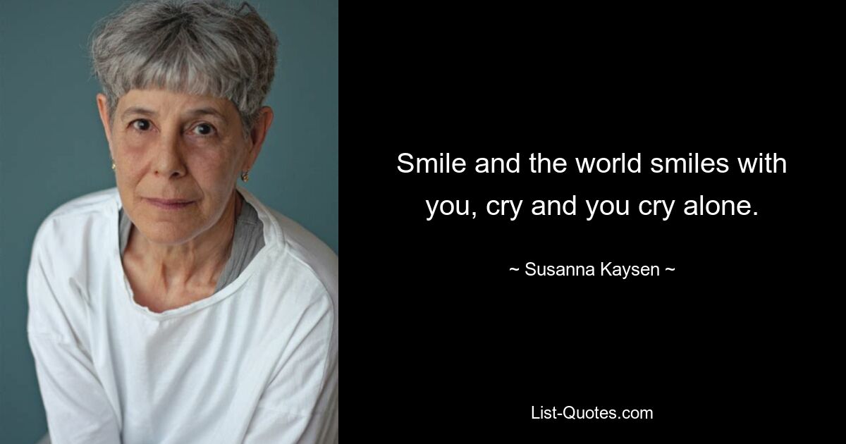 Smile and the world smiles with you, cry and you cry alone. — © Susanna Kaysen