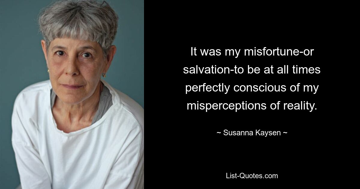 It was my misfortune-or salvation-to be at all times perfectly conscious of my misperceptions of reality. — © Susanna Kaysen