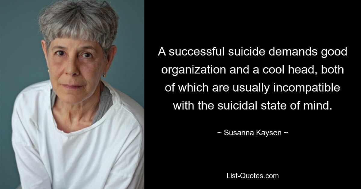 A successful suicide demands good organization and a cool head, both of which are usually incompatible with the suicidal state of mind. — © Susanna Kaysen