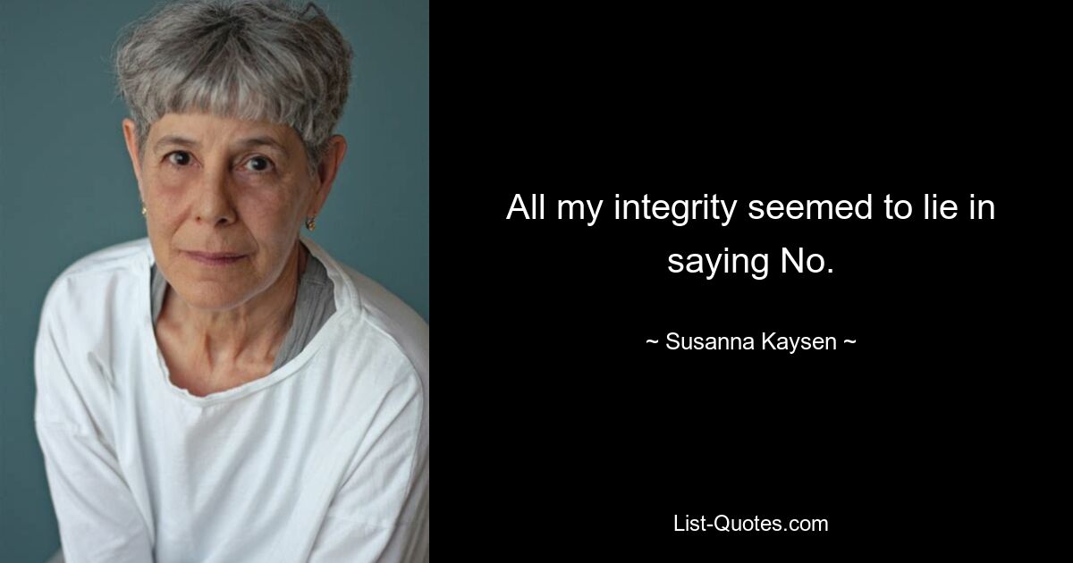 All my integrity seemed to lie in saying No. — © Susanna Kaysen