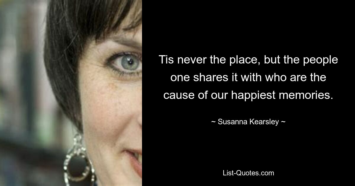 Tis never the place, but the people one shares it with who are the cause of our happiest memories. — © Susanna Kearsley