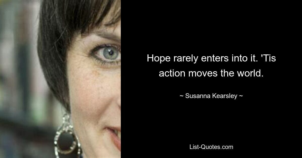 Hope rarely enters into it. 'Tis action moves the world. — © Susanna Kearsley