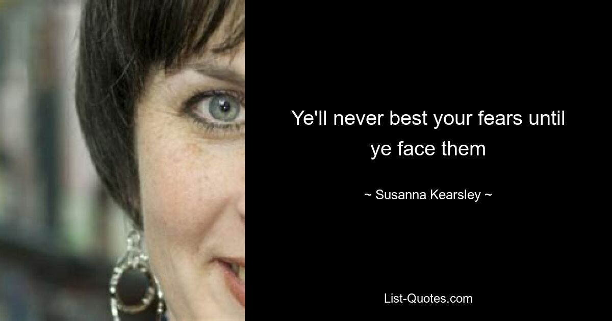 Ye'll never best your fears until ye face them — © Susanna Kearsley