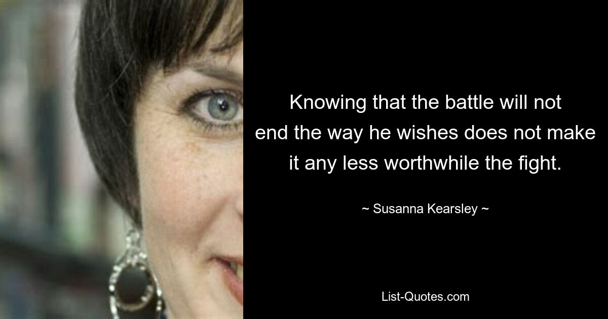 Knowing that the battle will not end the way he wishes does not make it any less worthwhile the fight. — © Susanna Kearsley