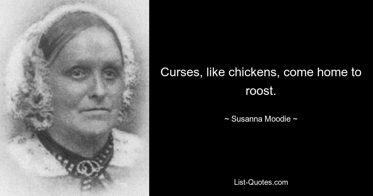 Curses, like chickens, come home to roost. — © Susanna Moodie