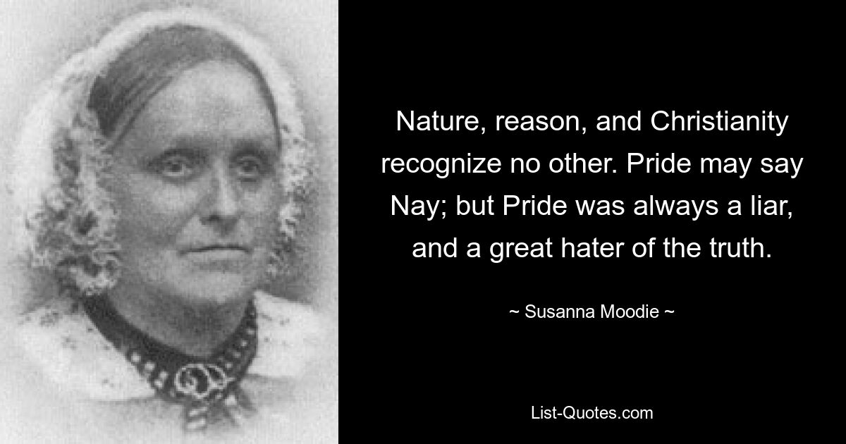 Nature, reason, and Christianity recognize no other. Pride may say Nay; but Pride was always a liar, and a great hater of the truth. — © Susanna Moodie