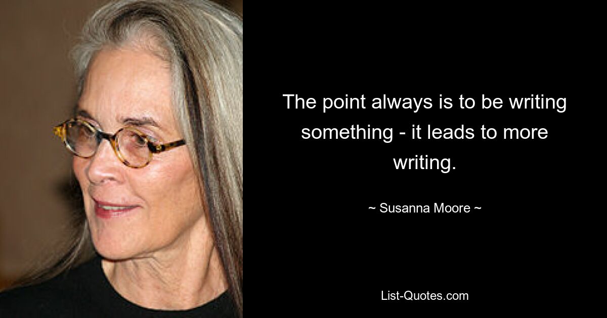 The point always is to be writing something - it leads to more writing. — © Susanna Moore