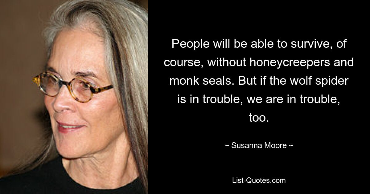 People will be able to survive, of course, without honeycreepers and monk seals. But if the wolf spider is in trouble, we are in trouble, too. — © Susanna Moore