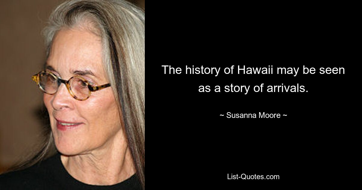 The history of Hawaii may be seen as a story of arrivals. — © Susanna Moore