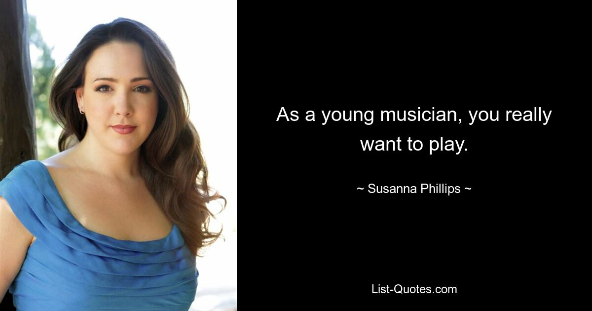 As a young musician, you really want to play. — © Susanna Phillips