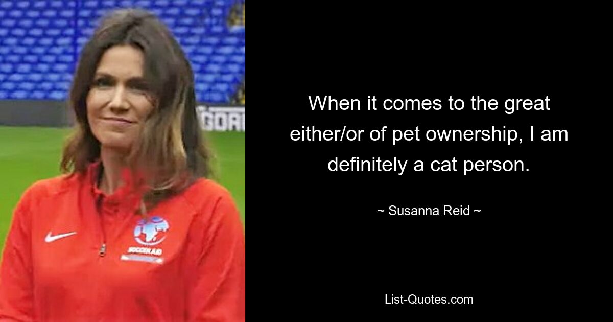 When it comes to the great either/or of pet ownership, I am definitely a cat person. — © Susanna Reid