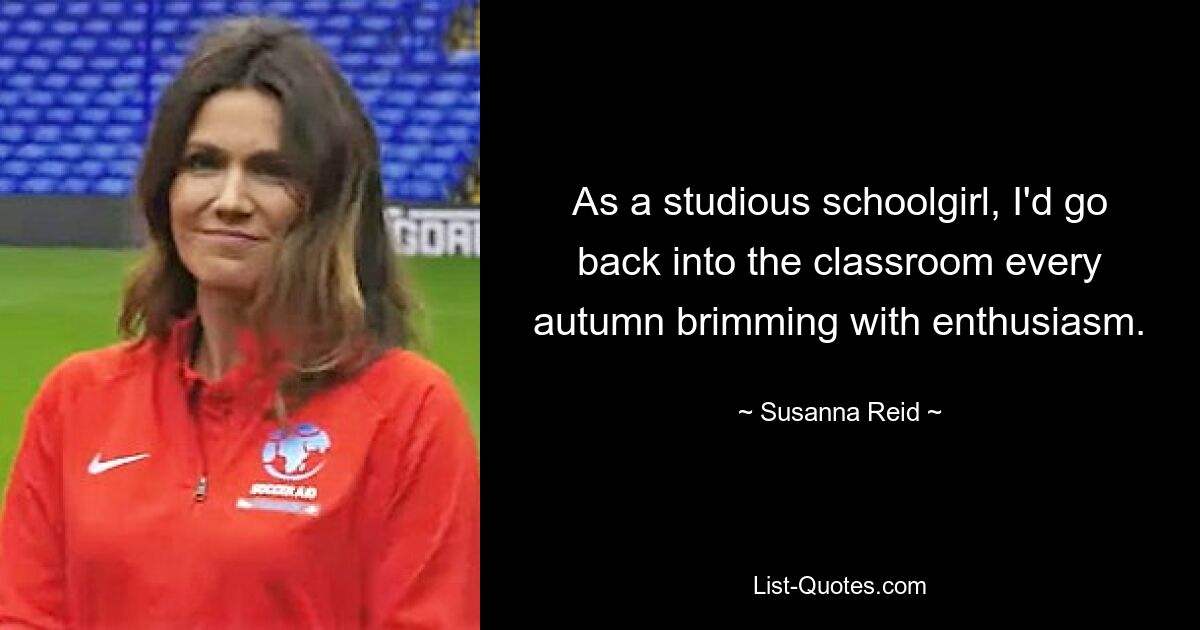 As a studious schoolgirl, I'd go back into the classroom every autumn brimming with enthusiasm. — © Susanna Reid