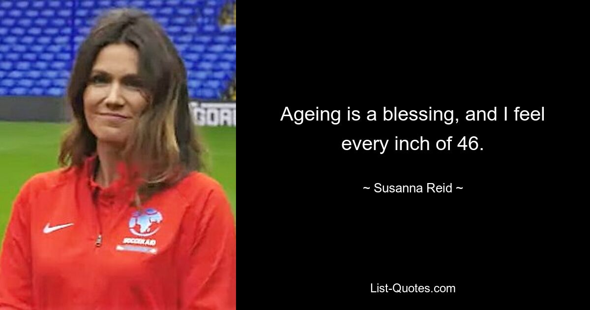 Ageing is a blessing, and I feel every inch of 46. — © Susanna Reid