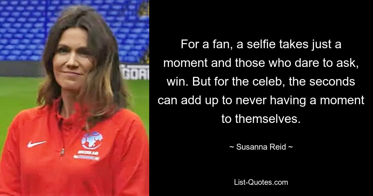 For a fan, a selfie takes just a moment and those who dare to ask, win. But for the celeb, the seconds can add up to never having a moment to themselves. — © Susanna Reid