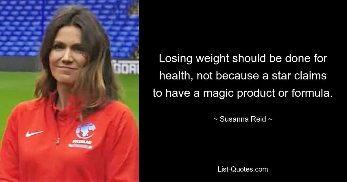 Losing weight should be done for health, not because a star claims to have a magic product or formula. — © Susanna Reid