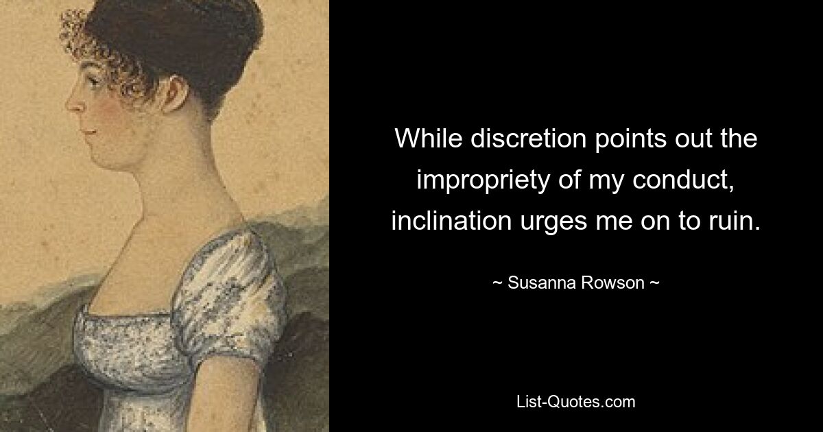 While discretion points out the impropriety of my conduct, inclination urges me on to ruin. — © Susanna Rowson