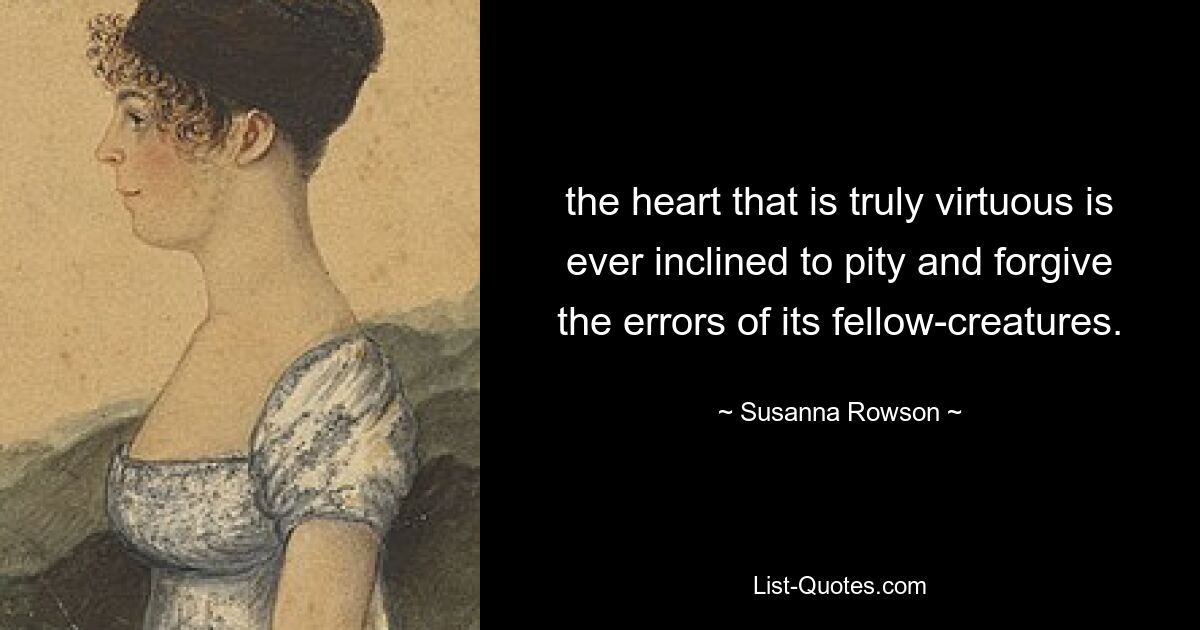 the heart that is truly virtuous is ever inclined to pity and forgive the errors of its fellow-creatures. — © Susanna Rowson