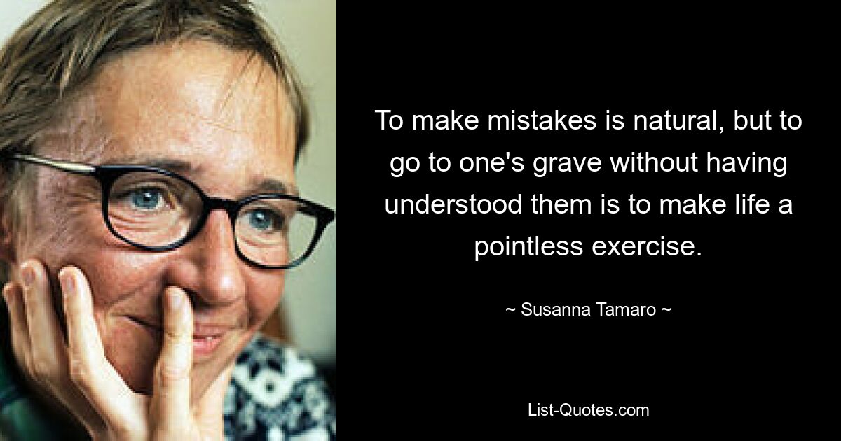 To make mistakes is natural, but to go to one's grave without having understood them is to make life a pointless exercise. — © Susanna Tamaro