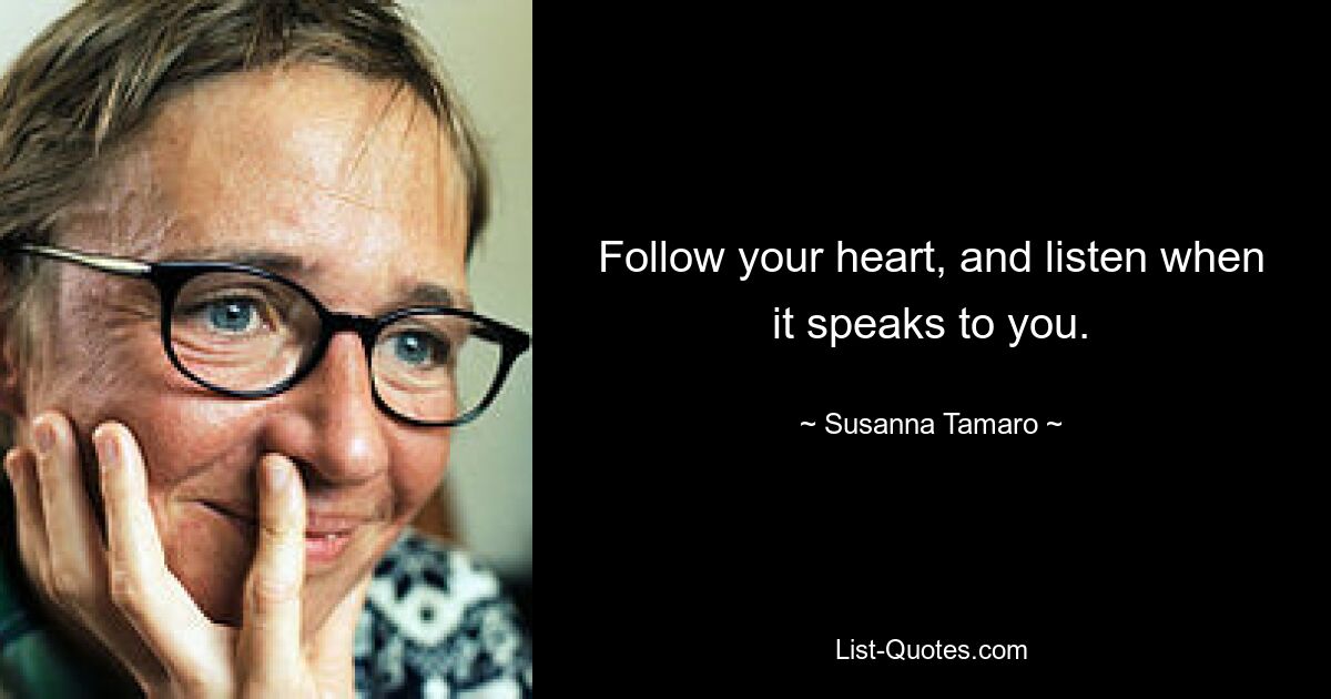 Follow your heart, and listen when it speaks to you. — © Susanna Tamaro