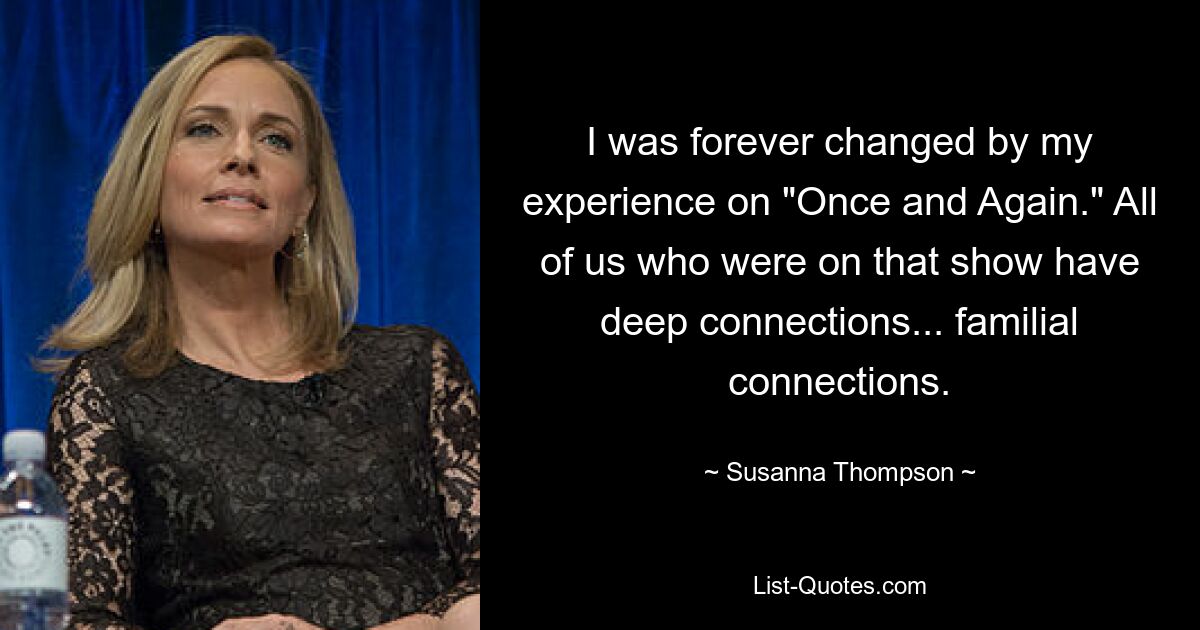 I was forever changed by my experience on "Once and Again." All of us who were on that show have deep connections... familial connections. — © Susanna Thompson