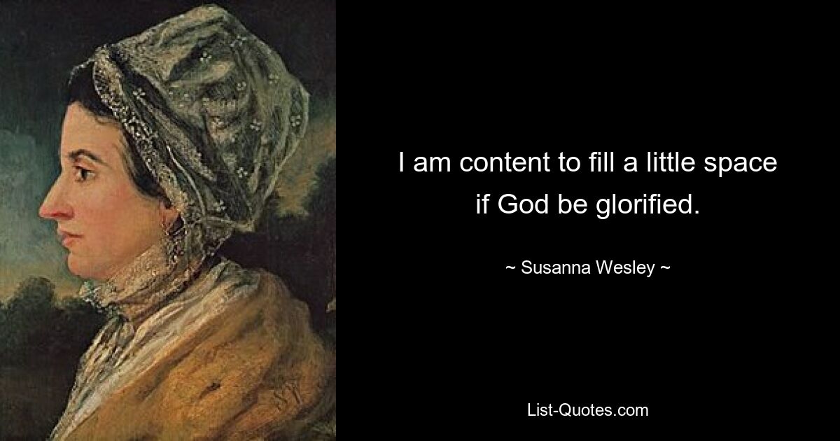 I am content to fill a little space if God be glorified. — © Susanna Wesley