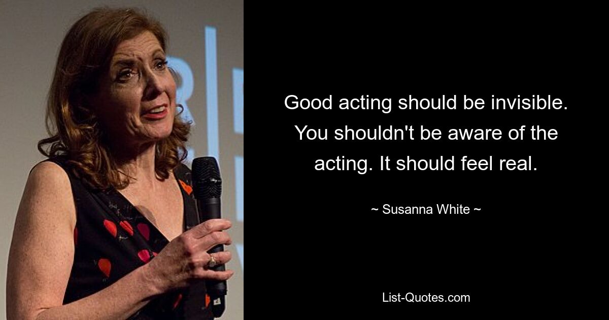 Good acting should be invisible. You shouldn't be aware of the acting. It should feel real. — © Susanna White