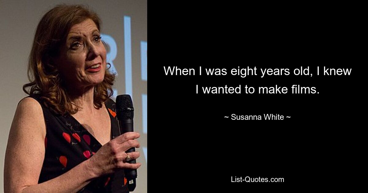 When I was eight years old, I knew I wanted to make films. — © Susanna White