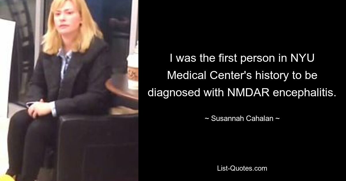 I was the first person in NYU Medical Center's history to be diagnosed with NMDAR encephalitis. — © Susannah Cahalan