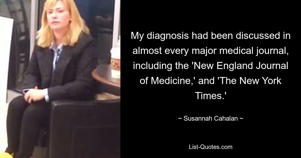 My diagnosis had been discussed in almost every major medical journal, including the 'New England Journal of Medicine,' and 'The New York Times.' — © Susannah Cahalan