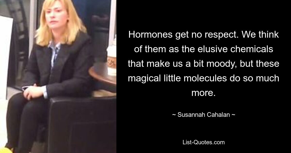 Hormones get no respect. We think of them as the elusive chemicals that make us a bit moody, but these magical little molecules do so much more. — © Susannah Cahalan