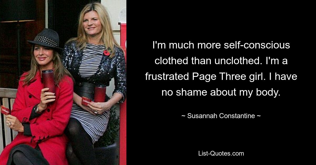 I'm much more self-conscious clothed than unclothed. I'm a frustrated Page Three girl. I have no shame about my body. — © Susannah Constantine