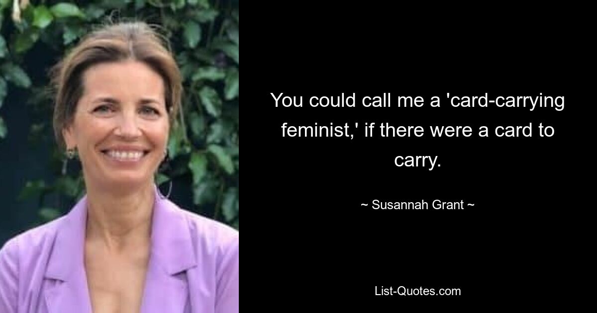 You could call me a 'card-carrying feminist,' if there were a card to carry. — © Susannah Grant