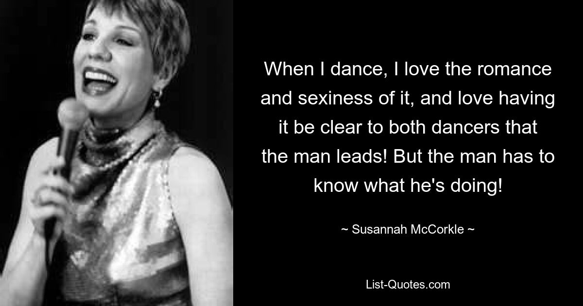 When I dance, I love the romance and sexiness of it, and love having it be clear to both dancers that the man leads! But the man has to know what he's doing! — © Susannah McCorkle