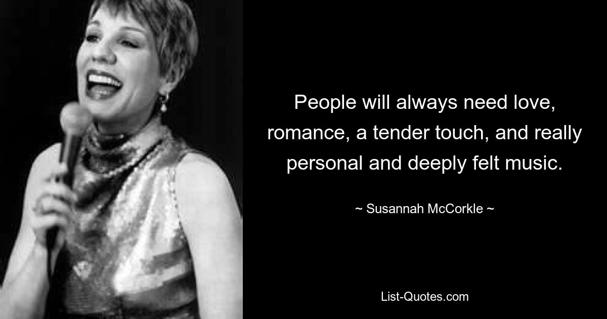 People will always need love, romance, a tender touch, and really personal and deeply felt music. — © Susannah McCorkle