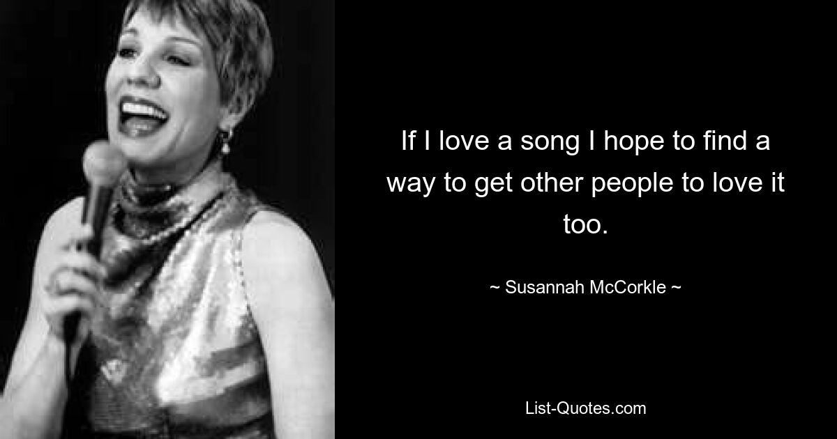 If I love a song I hope to find a way to get other people to love it too. — © Susannah McCorkle