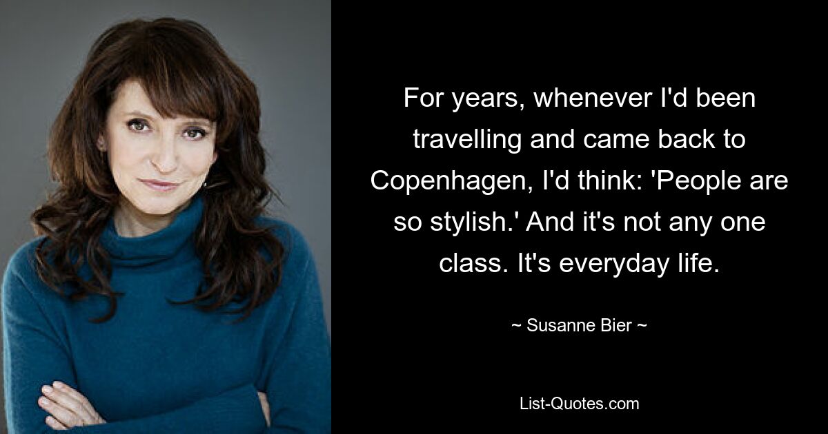 For years, whenever I'd been travelling and came back to Copenhagen, I'd think: 'People are so stylish.' And it's not any one class. It's everyday life. — © Susanne Bier