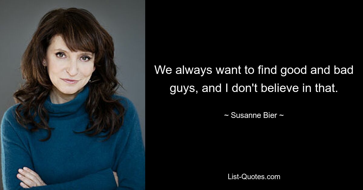 We always want to find good and bad guys, and I don't believe in that. — © Susanne Bier