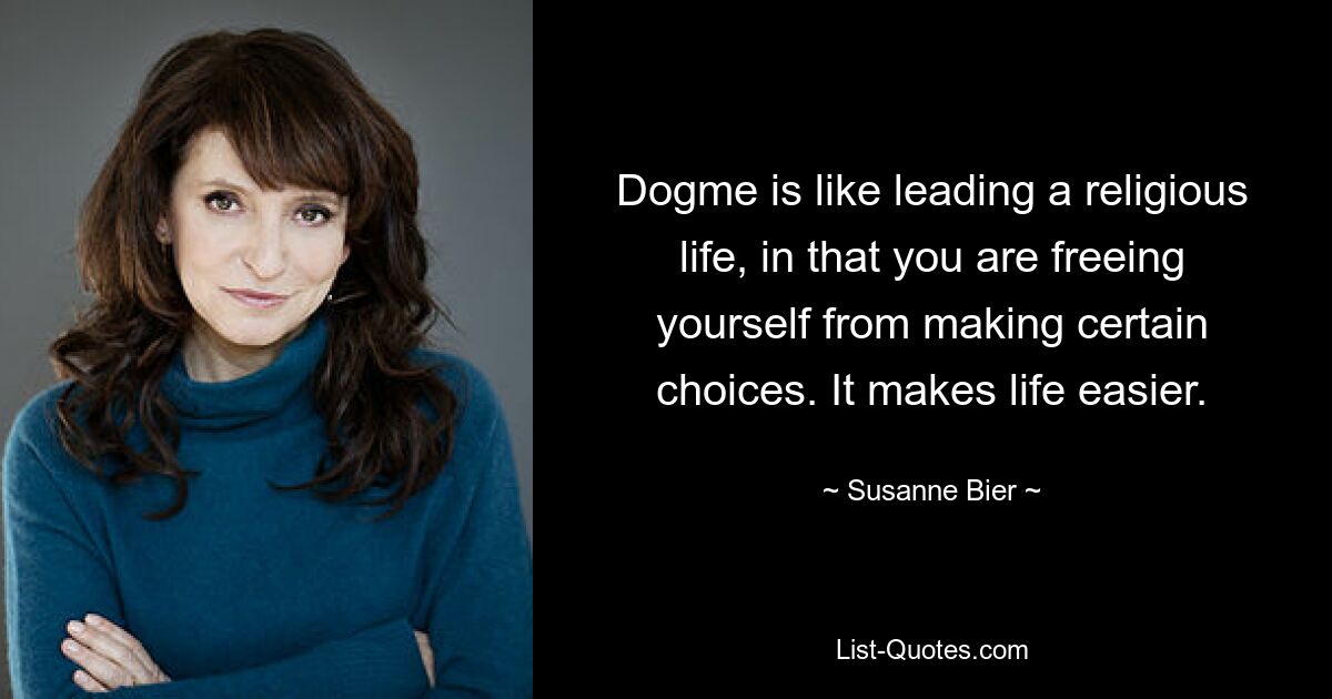 Dogme is like leading a religious life, in that you are freeing yourself from making certain choices. It makes life easier. — © Susanne Bier