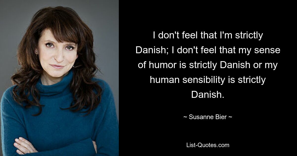 I don't feel that I'm strictly Danish; I don't feel that my sense of humor is strictly Danish or my human sensibility is strictly Danish. — © Susanne Bier