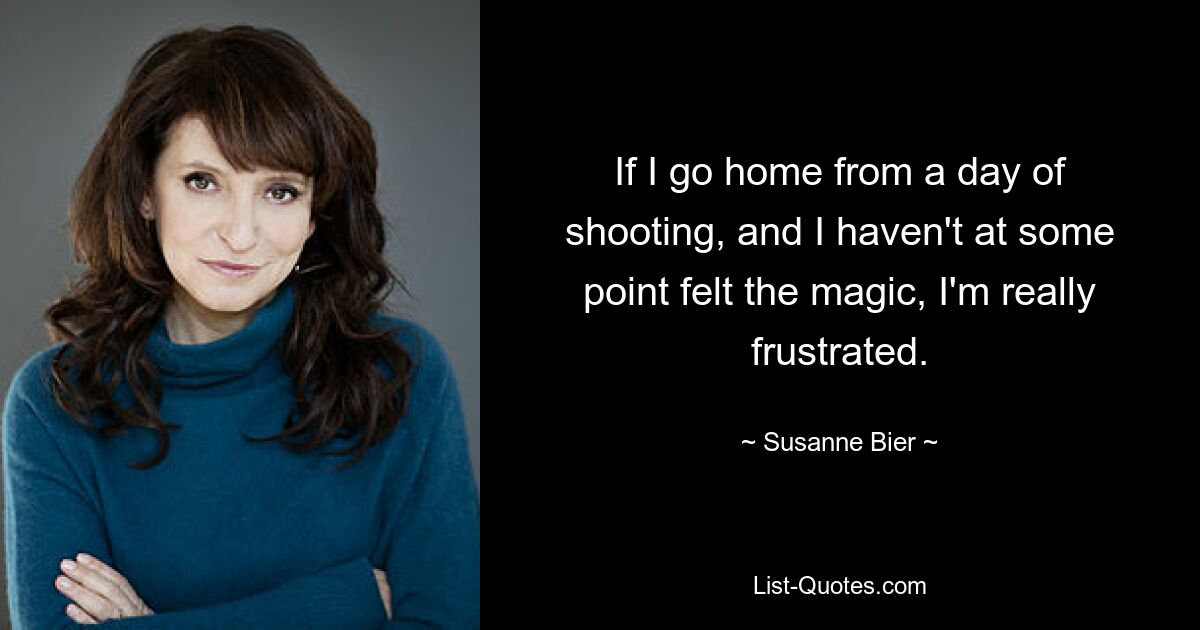 If I go home from a day of shooting, and I haven't at some point felt the magic, I'm really frustrated. — © Susanne Bier