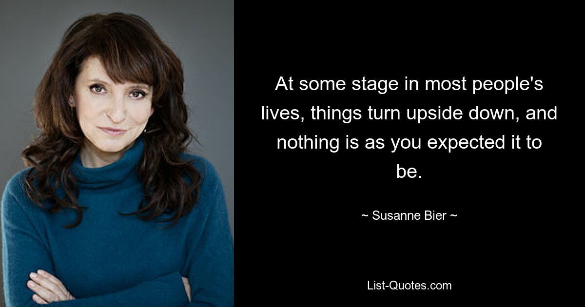 At some stage in most people's lives, things turn upside down, and nothing is as you expected it to be. — © Susanne Bier